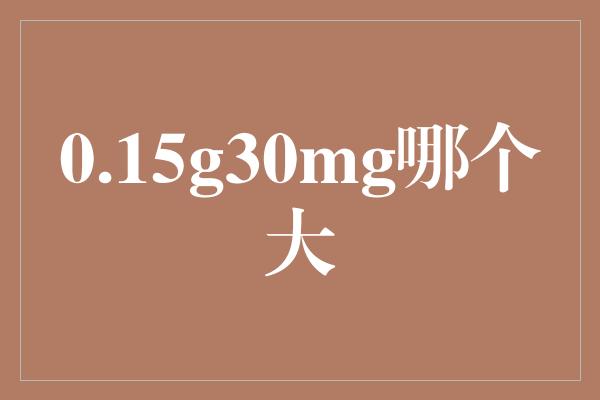 0.15g30mg哪个大