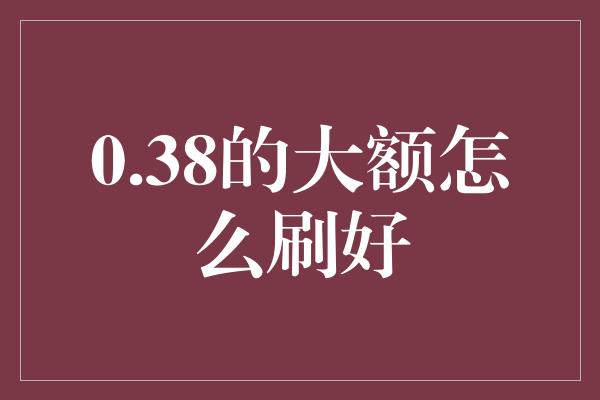 0.38的大额怎么刷好