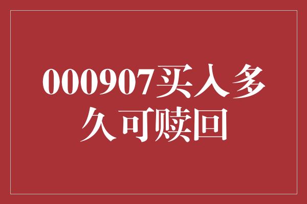 000907买入多久可赎回