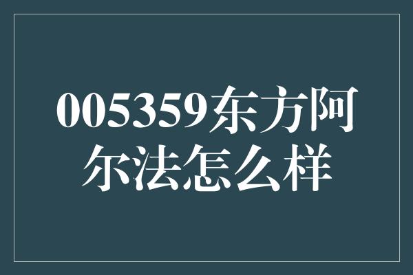 005359东方阿尔法怎么样