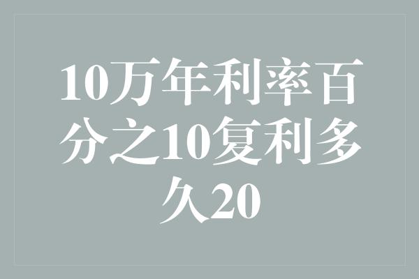 10万年利率百分之10复利多久20