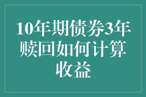 10年期债券3年赎回如何计算收益