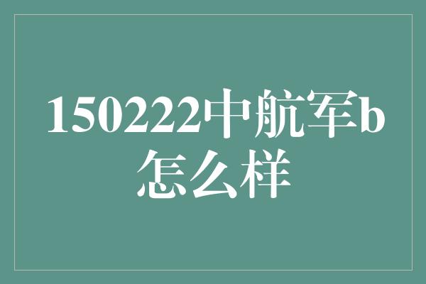 150222中航军b怎么样