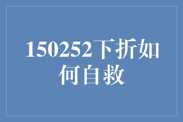 150252下折如何自救