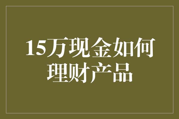 15万现金如何理财产品