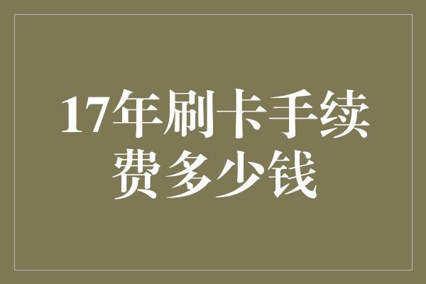 17年刷卡手续费多少钱