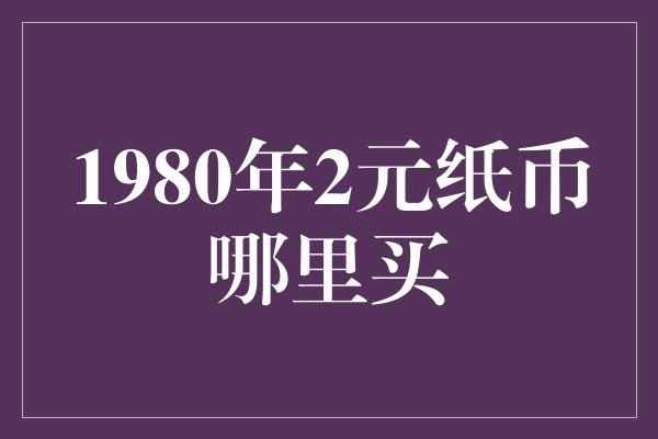 1980年2元纸币哪里买