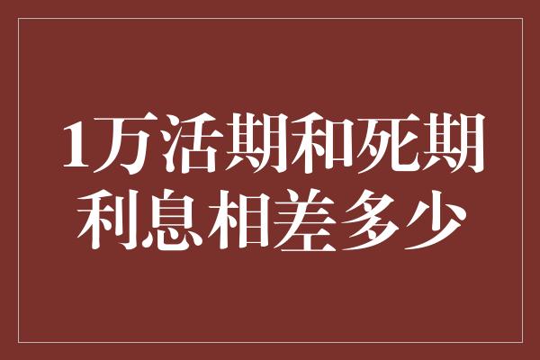 1万活期和死期利息相差多少