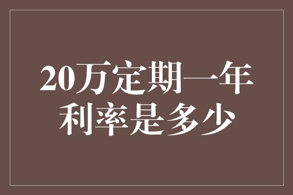 20万定期一年利率是多少