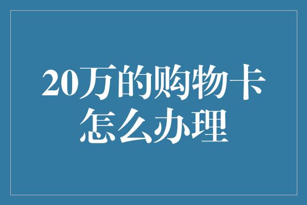 20万的购物卡怎么办理