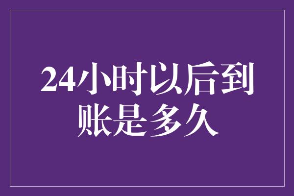 24小时以后到账是多久