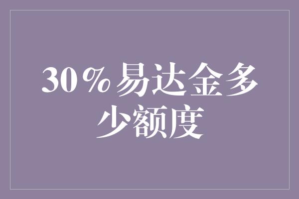 30%易达金多少额度