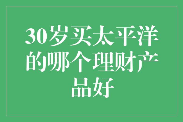 30岁买太平洋的哪个理财产品好