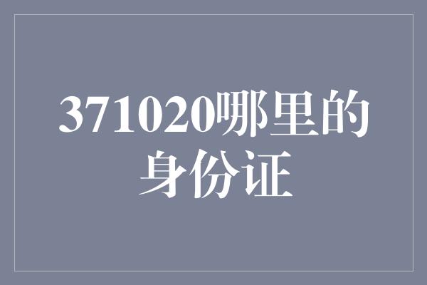 371020哪里的身份证