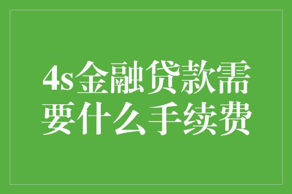 4s金融贷款需要什么手续费