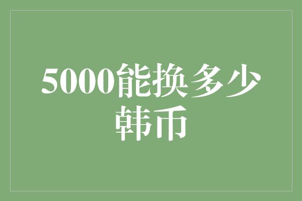 5000能换多少韩币