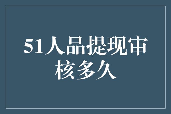 51人品提现审核多久