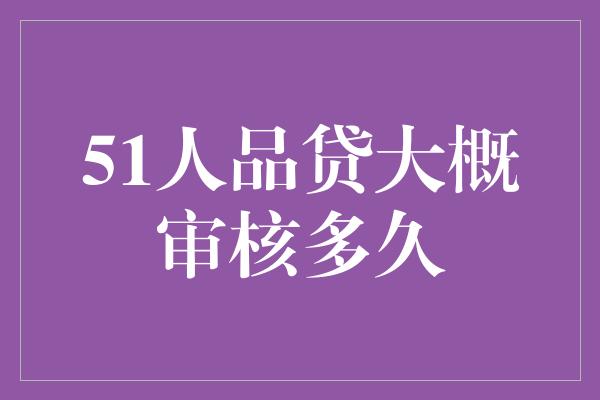 51人品贷大概审核多久