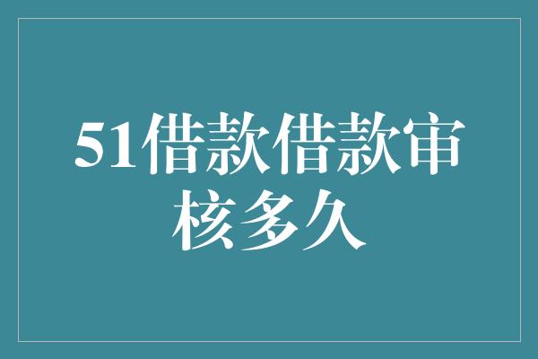 51借款借款审核多久