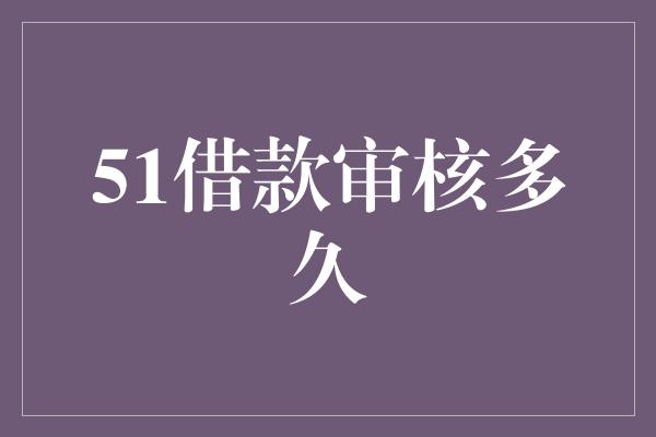 51借款审核多久