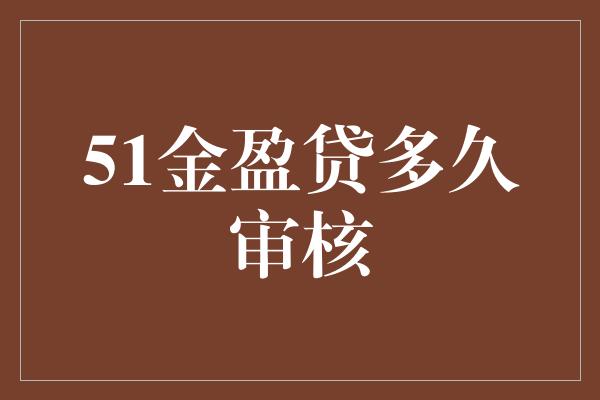 51金盈贷多久审核