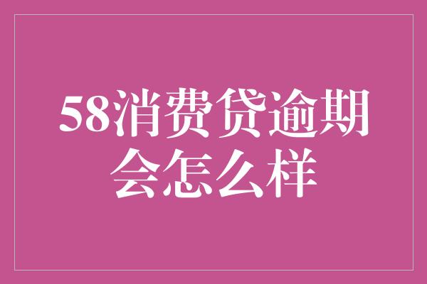 58消费贷逾期会怎么样