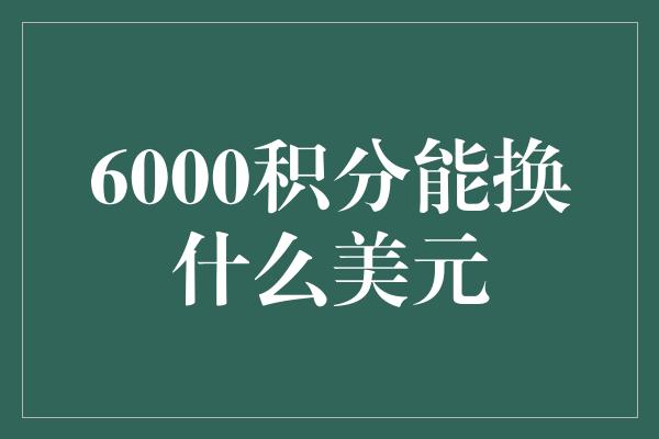 6000积分能换什么美元