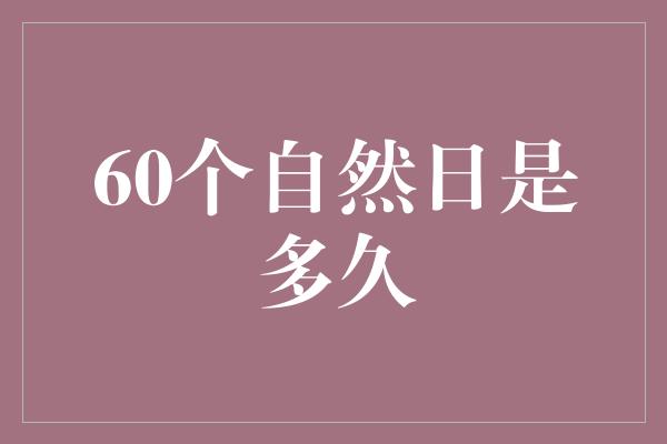 60个自然日是多久