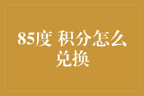 85度 积分怎么兑换