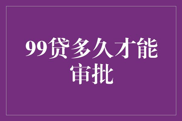 99贷多久才能审批