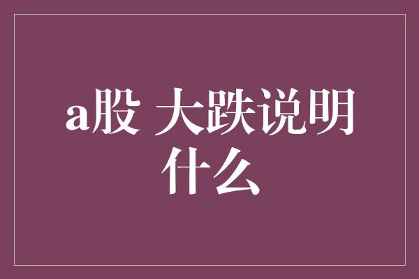 a股 大跌说明什么