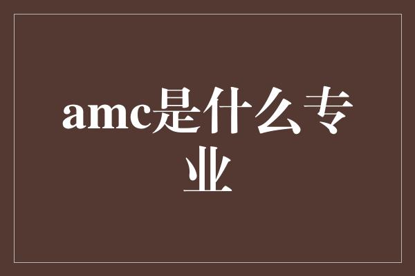 amc是什么专业