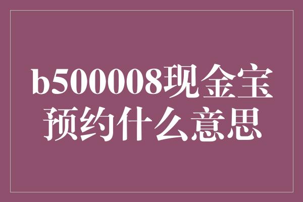 b500008现金宝预约什么意思