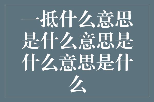 一抵什么意思是什么意思是什么意思是什么