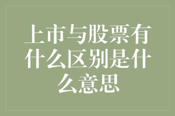 上市与股票有什么区别是什么意思