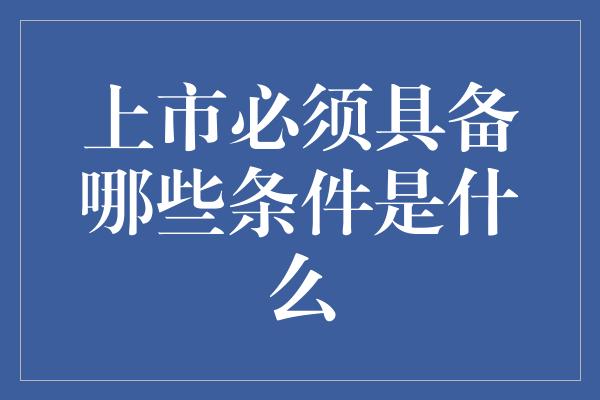 上市必须具备哪些条件是什么