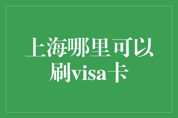 上海哪里可以刷visa卡