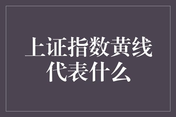 上证指数黄线代表什么