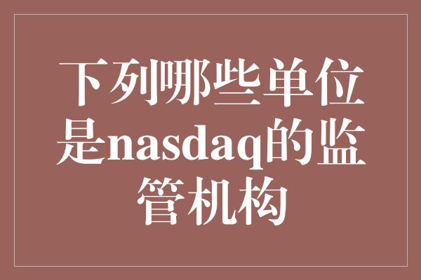 下列哪些单位是nasdaq的监管机构