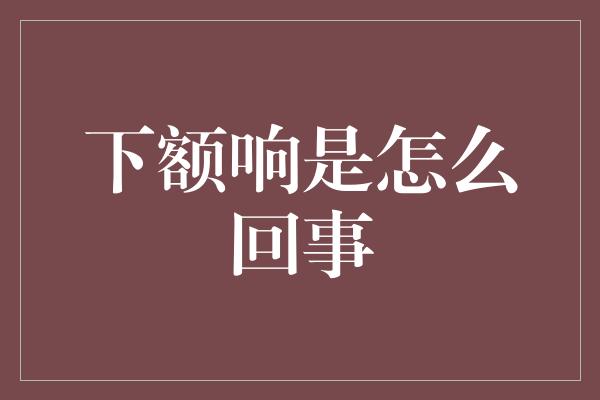 下额响是怎么回事