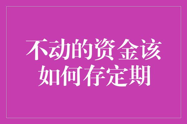 不动的资金该如何存定期