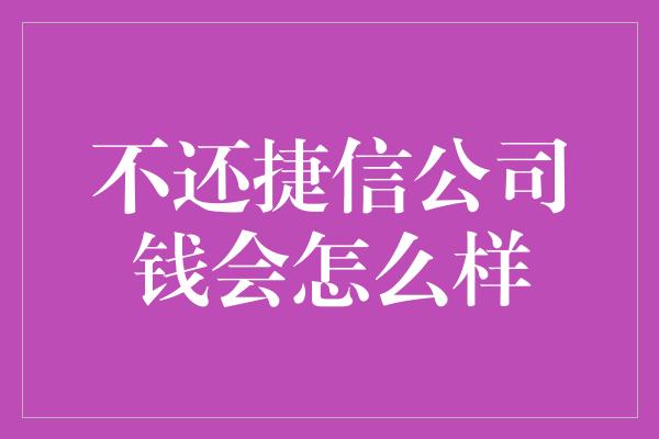 不还捷信公司钱会怎么样