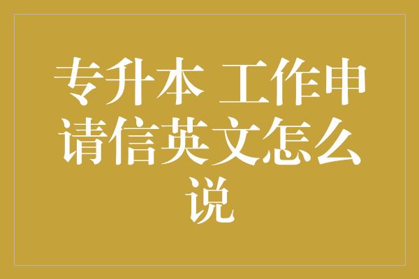 专升本 工作申请信英文怎么说