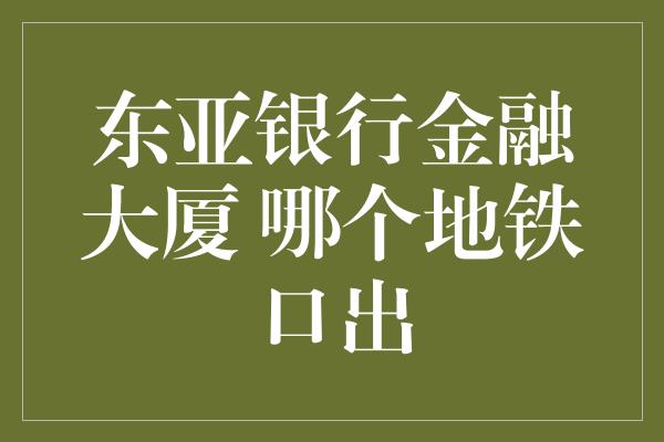 东亚银行金融大厦 哪个地铁口出