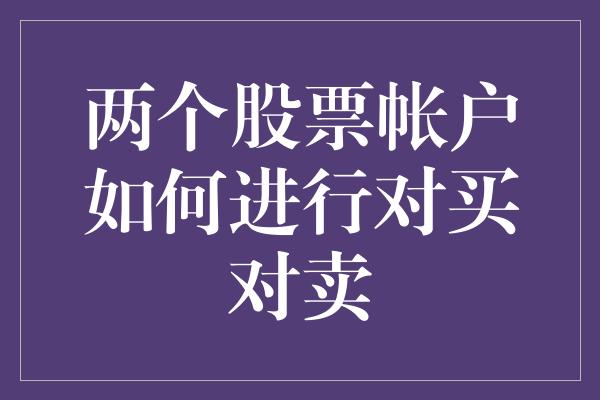 两个股票帐户如何进行对买对卖