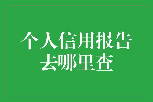 个人信用报告去哪里查