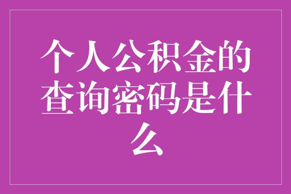 个人公积金的查询密码是什么