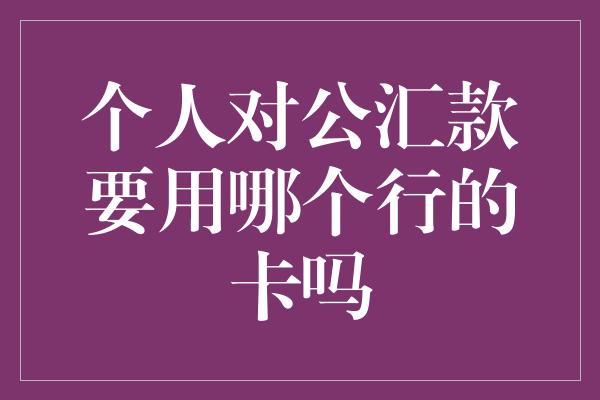 个人对公汇款要用哪个行的卡吗