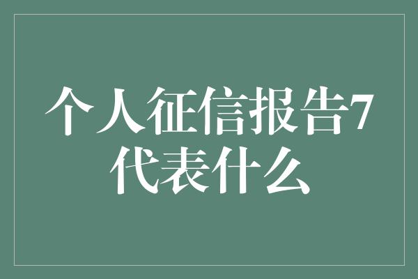 个人征信报告7代表什么