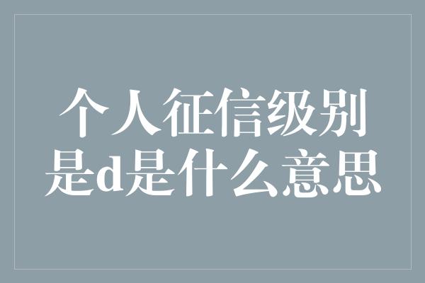 个人征信级别是d是什么意思